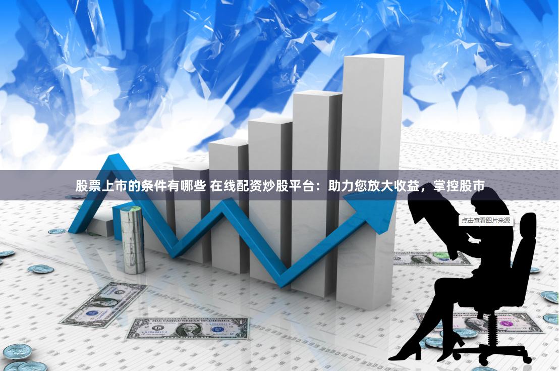 股票上市的条件有哪些 在线配资炒股平台：助力您放大收益，掌控股市