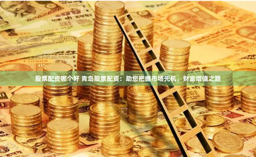 股票配资哪个好 青岛股票配资：助您把握市场先机，财富增值之路