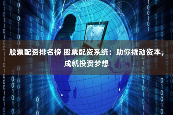 股票配资排名榜 股票配资系统：助你撬动资本，成就投资梦想