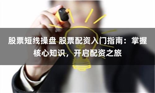 股票短线操盘 股票配资入门指南：掌握核心知识，开启配资之旅