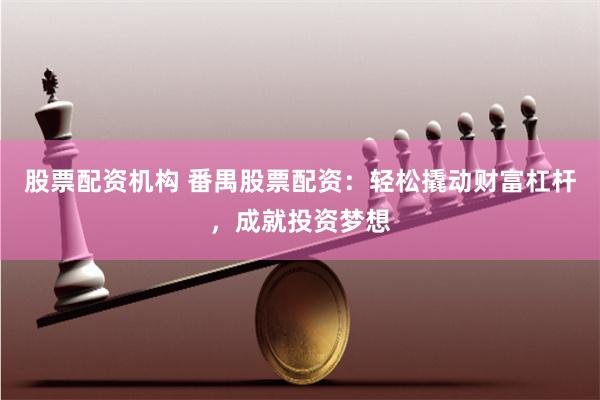 股票配资机构 番禺股票配资：轻松撬动财富杠杆，成就投资梦想