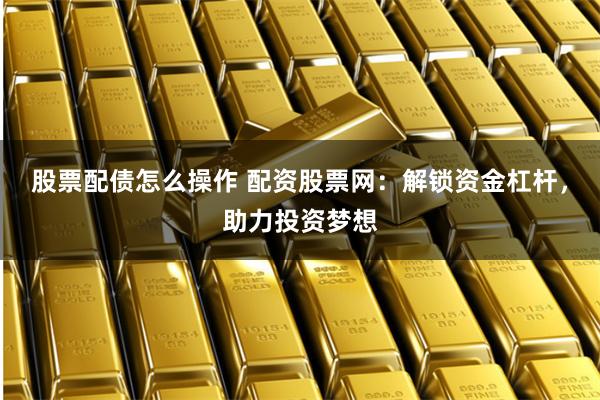 股票配债怎么操作 配资股票网：解锁资金杠杆，助力投资梦想