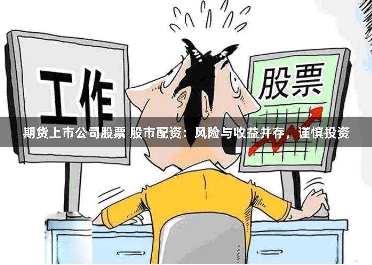 期货上市公司股票 股市配资：风险与收益并存，谨慎投资