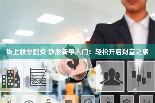 线上股票配资 炒股新手入门：轻松开启财富之旅