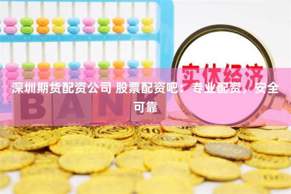 深圳期货配资公司 股票配资吧：专业配资，安全可靠