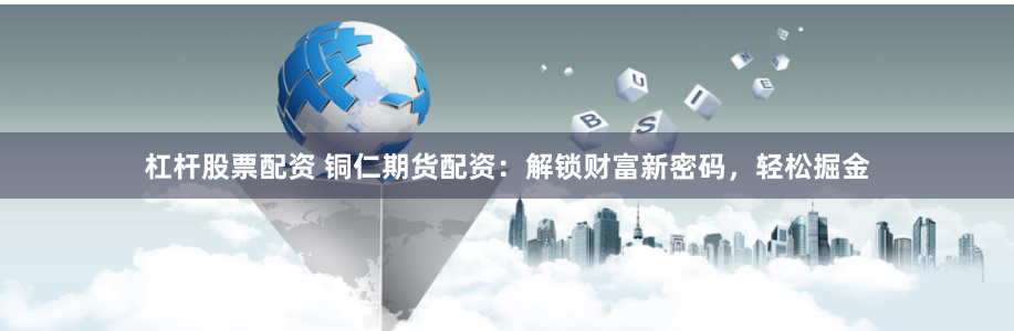 杠杆股票配资 铜仁期货配资：解锁财富新密码，轻松掘金