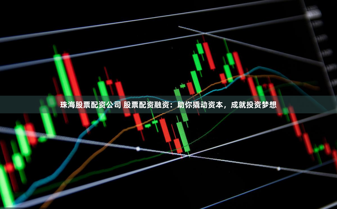 珠海股票配资公司 股票配资融资：助你撬动资本，成就投资梦想