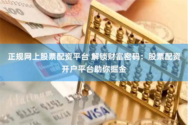 正规网上股票配资平台 解锁财富密码：股票配资开户平台助你掘金