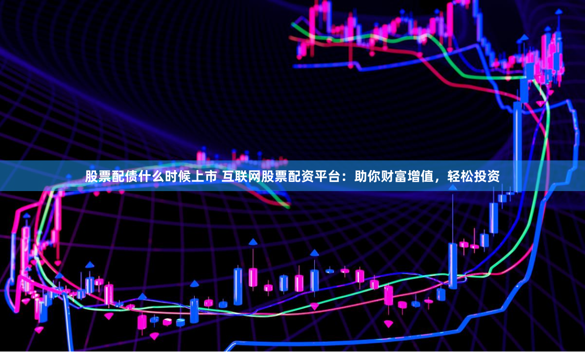 股票配债什么时候上市 互联网股票配资平台：助你财富增值，轻松投资