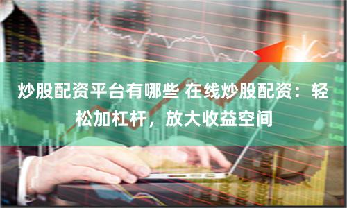 炒股配资平台有哪些 在线炒股配资：轻松加杠杆，放大收益空间