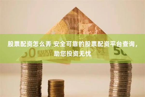 股票配资怎么弄 安全可靠的股票配资平台查询，助您投资无忧