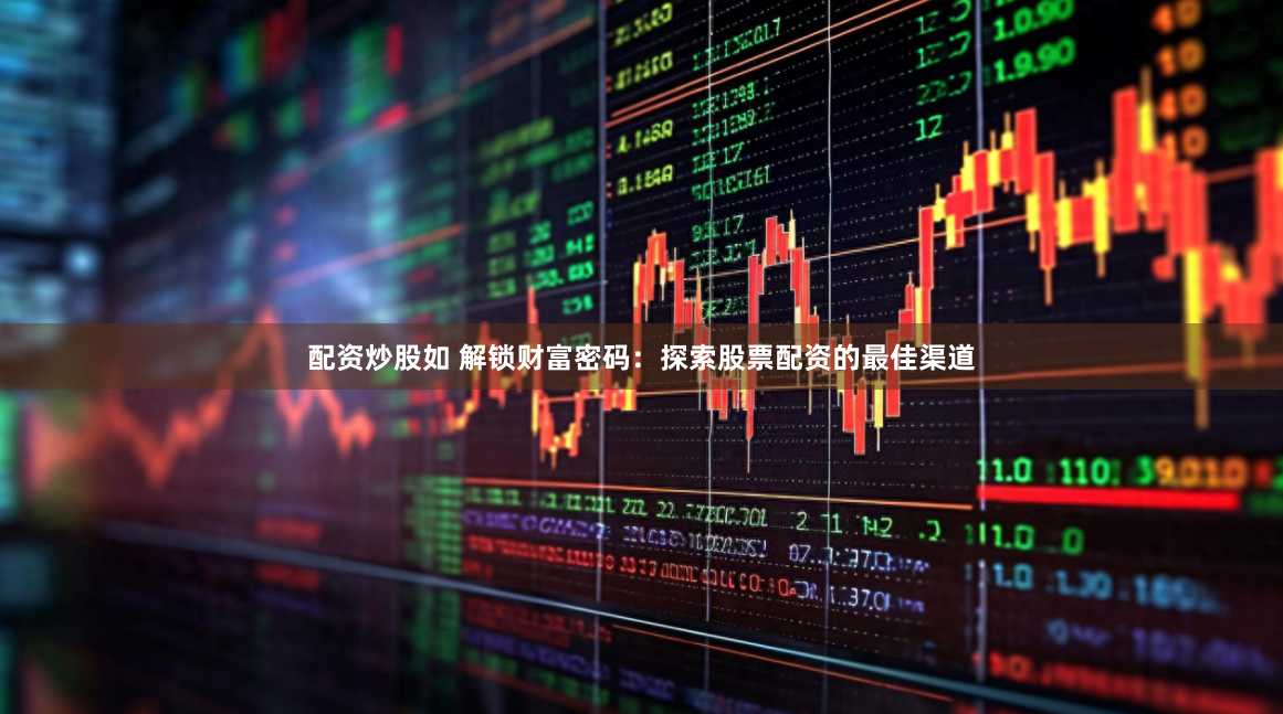 配资炒股如 解锁财富密码：探索股票配资的最佳渠道