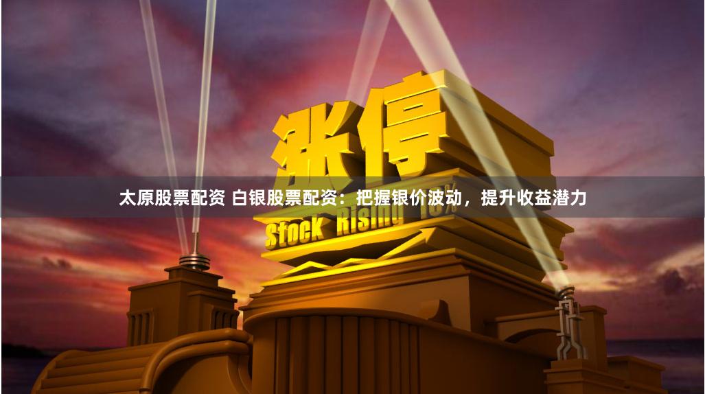 太原股票配资 白银股票配资：把握银价波动，提升收益潜力