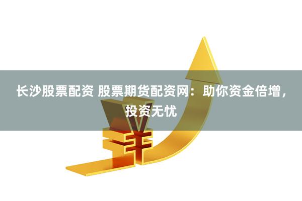 长沙股票配资 股票期货配资网：助你资金倍增，投资无忧