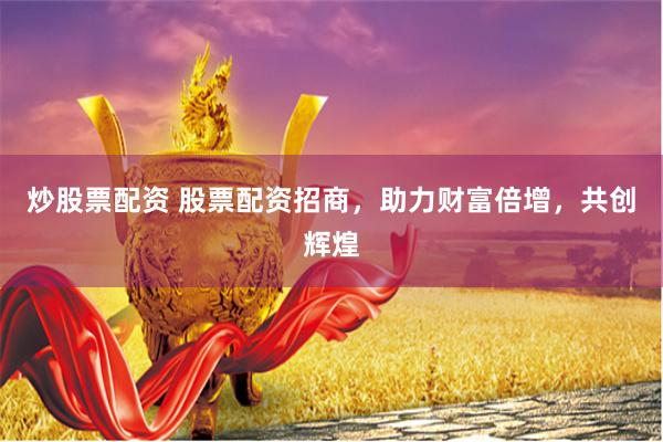 炒股票配资 股票配资招商，助力财富倍增，共创辉煌