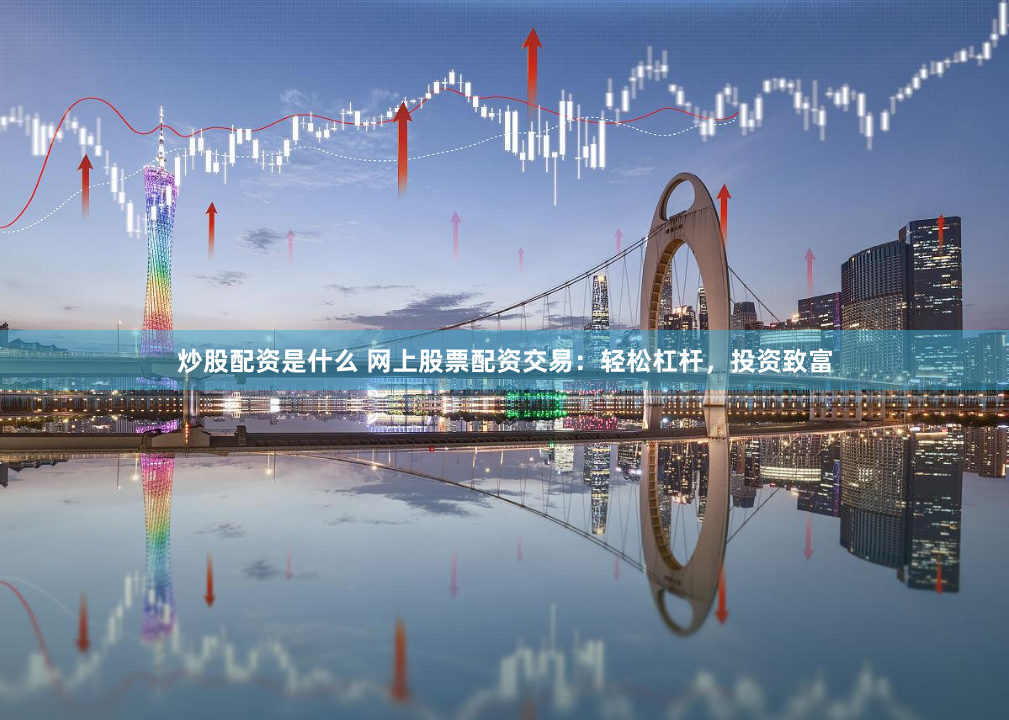 炒股配资是什么 网上股票配资交易：轻松杠杆，投资致富