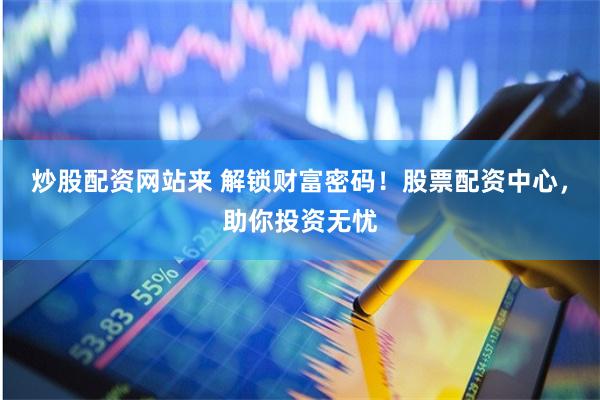 炒股配资网站来 解锁财富密码！股票配资中心，助你投资无忧