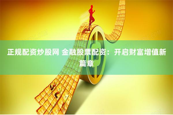 正规配资炒股网 金融股票配资：开启财富增值新篇章