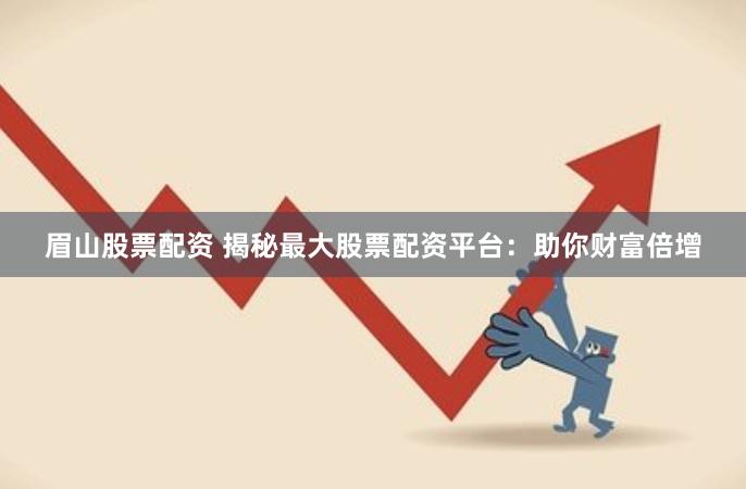 眉山股票配资 揭秘最大股票配资平台：助你财富倍增