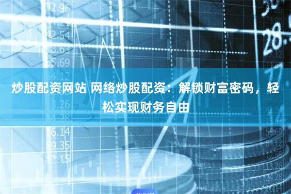 炒股配资网站 网络炒股配资：解锁财富密码，轻松实现财务自由