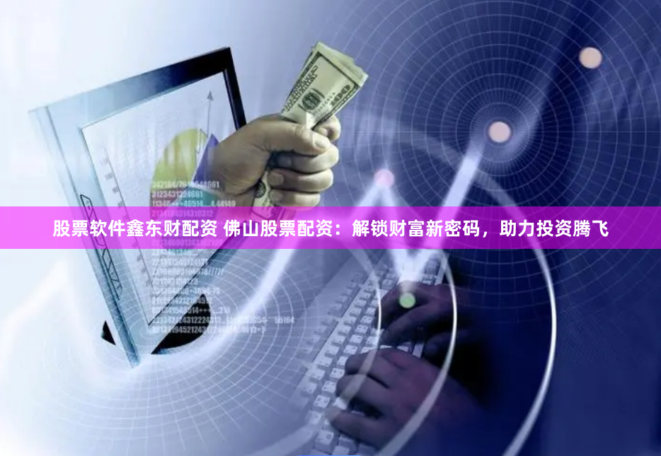 股票软件鑫东财配资 佛山股票配资：解锁财富新密码，助力投资腾飞
