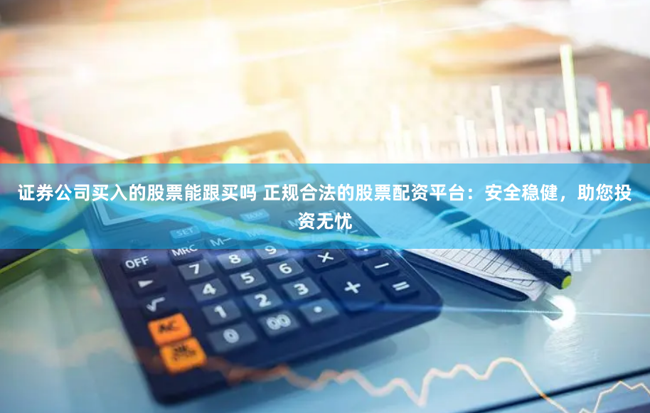 证券公司买入的股票能跟买吗 正规合法的股票配资平台：安全稳健，助您投资无忧