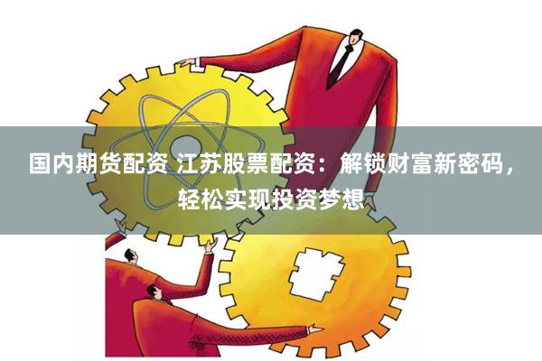 国内期货配资 江苏股票配资：解锁财富新密码，轻松实现投资梦想