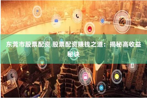 东莞市股票配资 股票配资赚钱之道：揭秘高收益秘诀