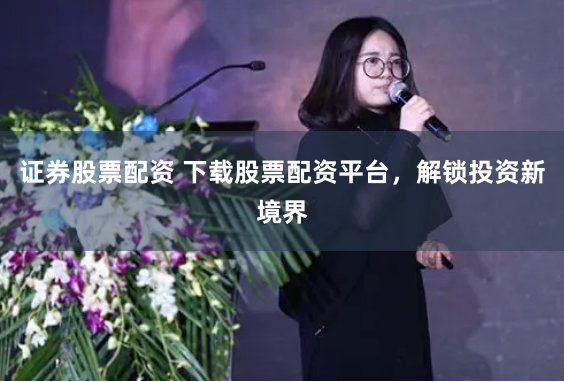证券股票配资 下载股票配资平台，解锁投资新境界