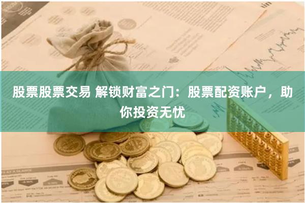 股票股票交易 解锁财富之门：股票配资账户，助你投资无忧