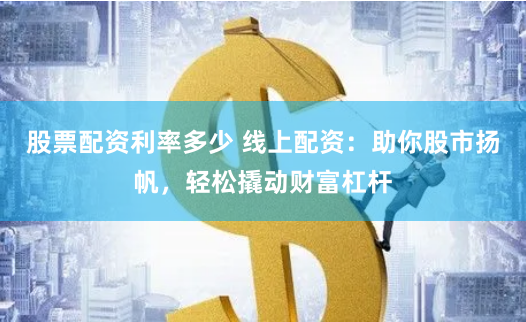 股票配资利率多少 线上配资：助你股市扬帆，轻松撬动财富杠杆