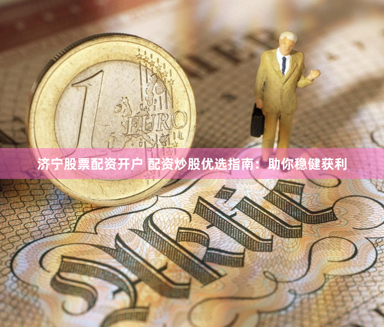 济宁股票配资开户 配资炒股优选指南：助你稳健获利