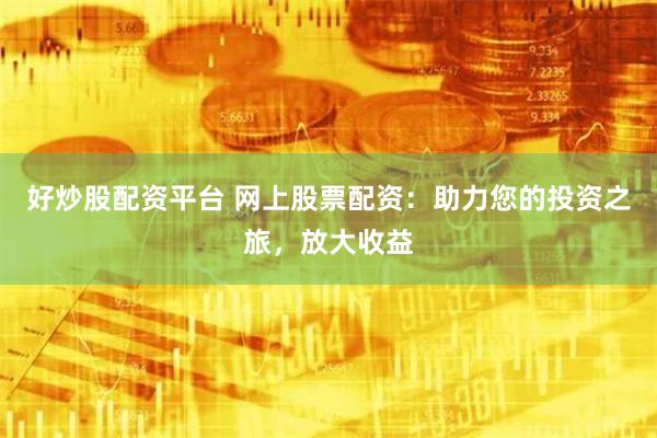 好炒股配资平台 网上股票配资：助力您的投资之旅，放大收益