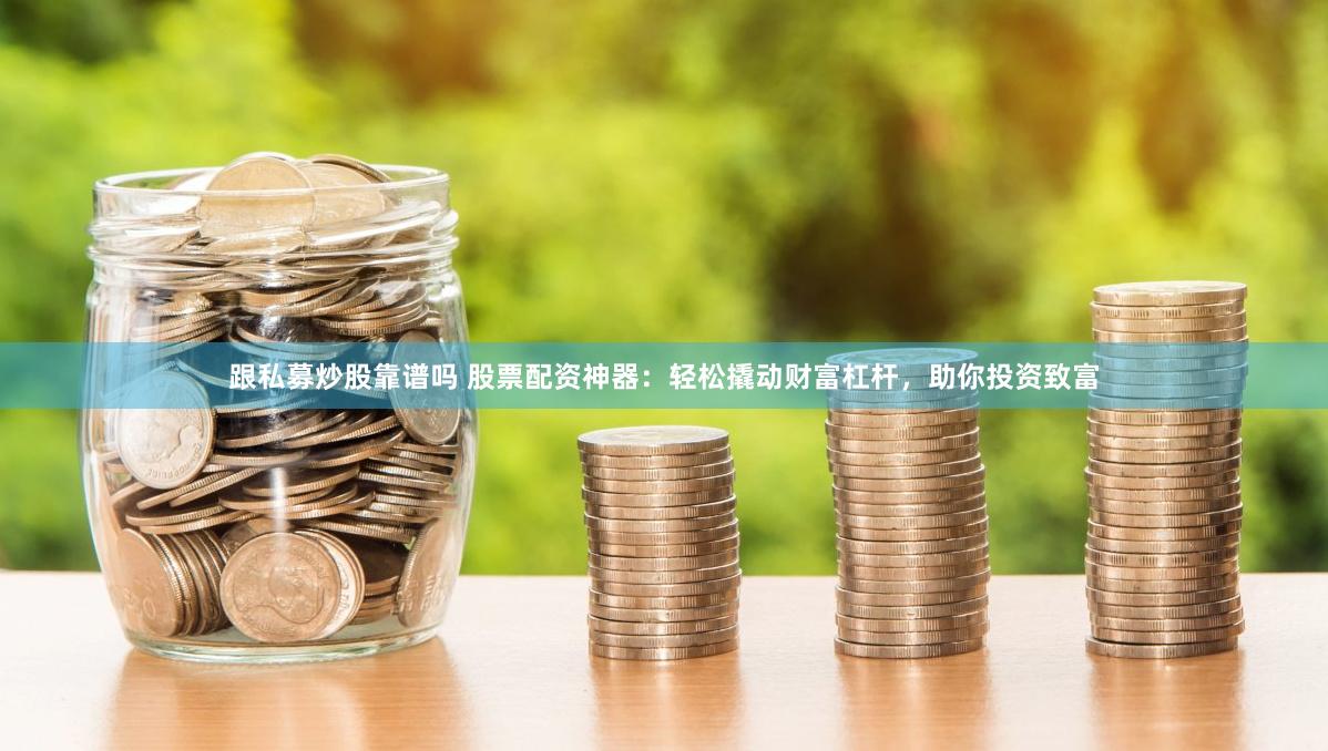 跟私募炒股靠谱吗 股票配资神器：轻松撬动财富杠杆，助你投资致富