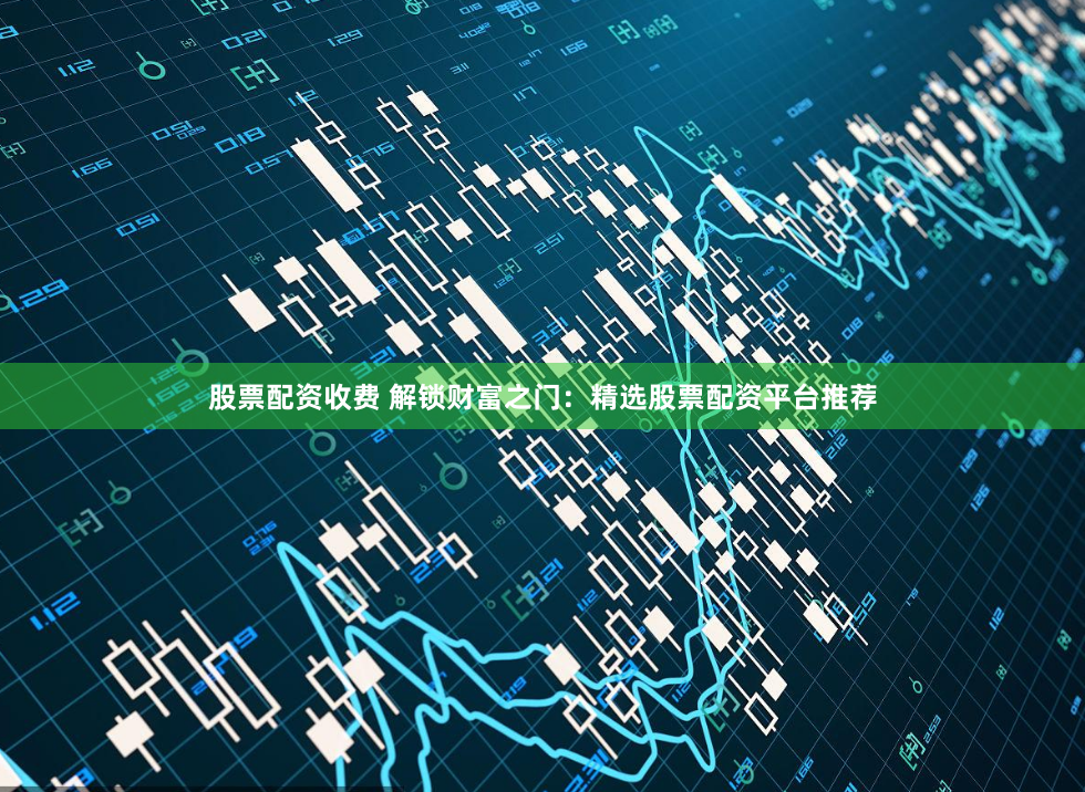 股票配资收费 解锁财富之门：精选股票配资平台推荐