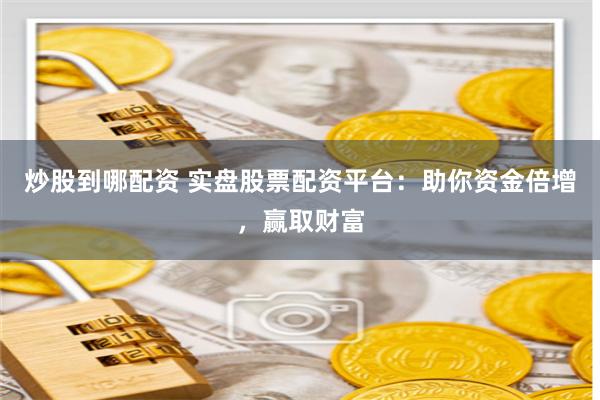 炒股到哪配资 实盘股票配资平台：助你资金倍增，赢取财富