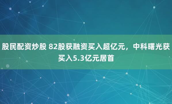 股民配资炒股 82股获融资买入超亿元，中科曙光获买入5.3亿元居首
