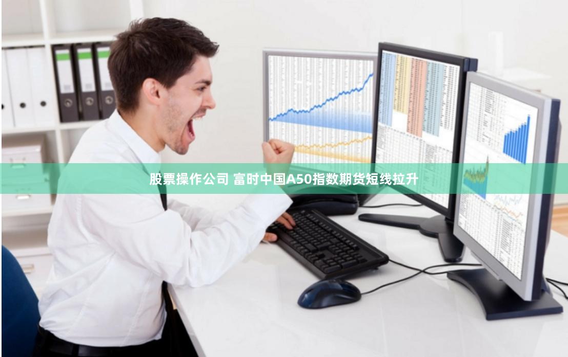 股票操作公司 富时中国A50指数期货短线拉升