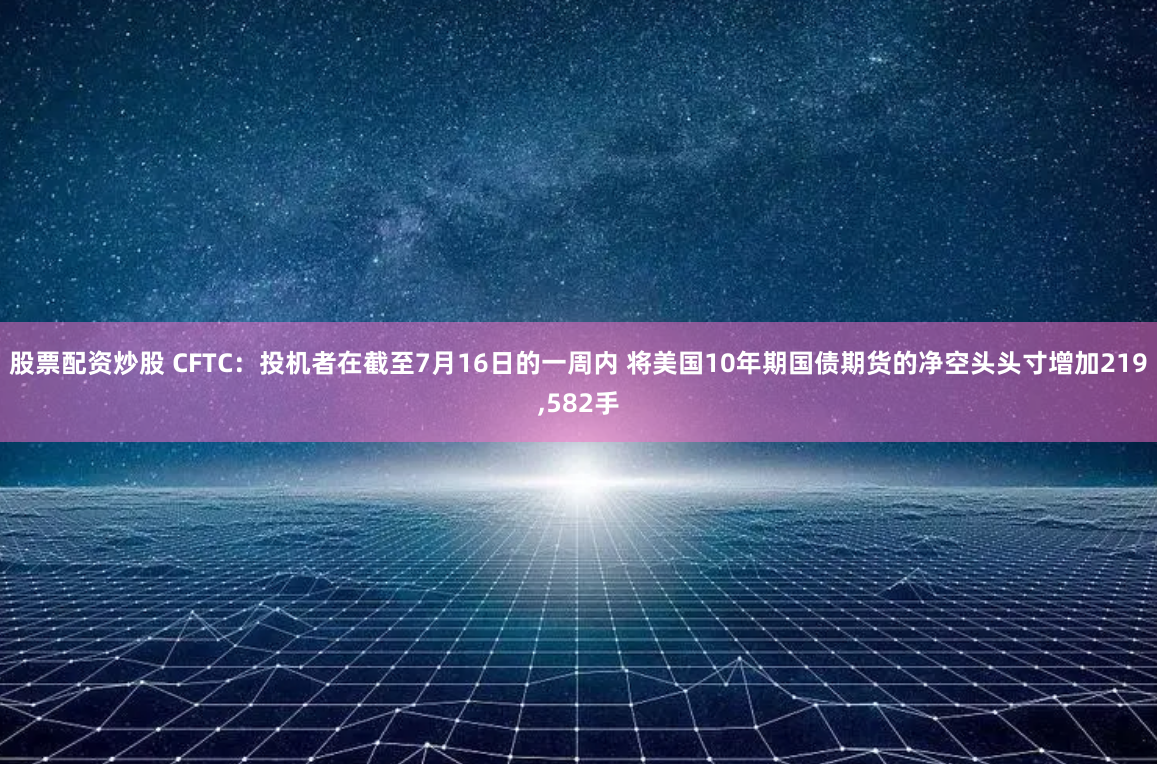 股票配资炒股 CFTC：投机者在截至7月16日的一周内 将美国10年期国债期货的净空头头寸增加219,582手