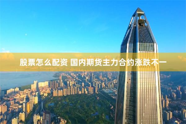 股票怎么配资 国内期货主力合约涨跌不一