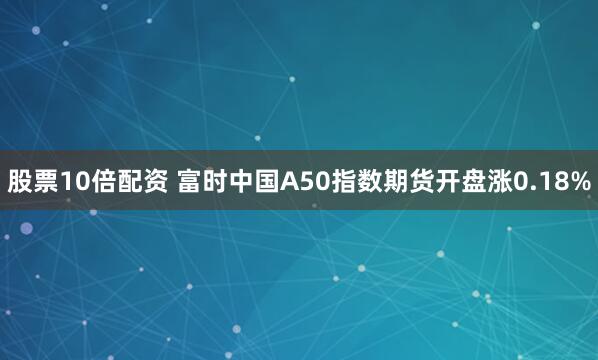 股票10倍配资 富时中国A50指数期货开盘涨0.18%