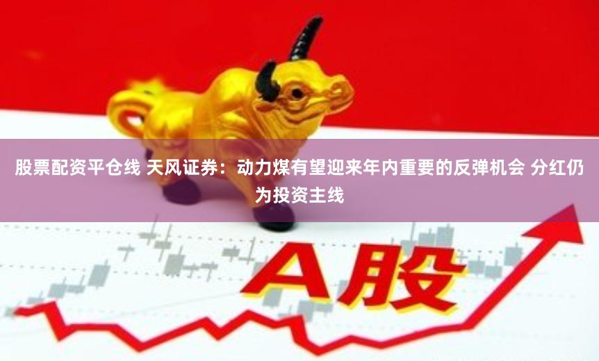 股票配资平仓线 天风证券：动力煤有望迎来年内重要的反弹机会 分红仍为投资主线