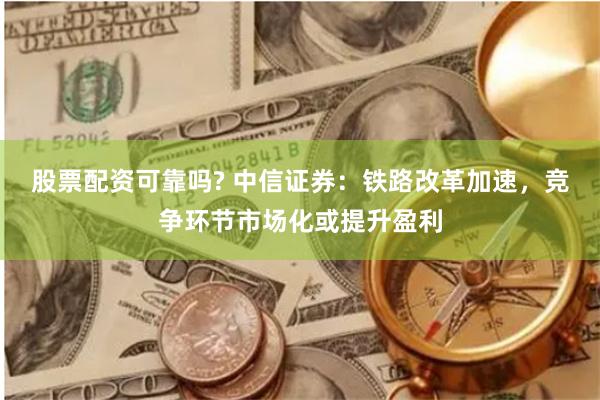 股票配资可靠吗? 中信证券：铁路改革加速，竞争环节市场化或提升盈利