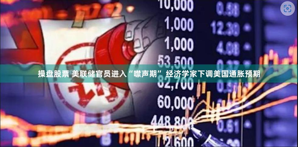 操盘股票 美联储官员进入“噤声期” 经济学家下调美国通胀预期
