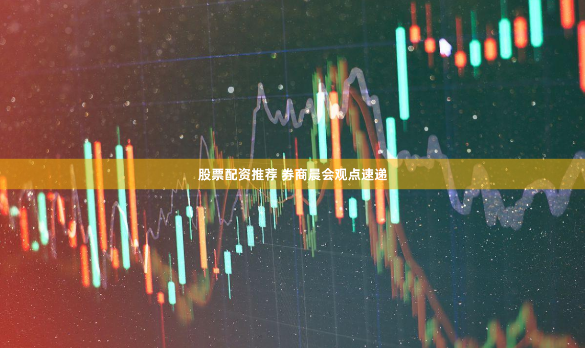 股票配资推荐 券商晨会观点速递