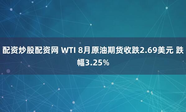 配资炒股配资网 WTI 8月原油期货收跌2.69美元 跌幅3.25%