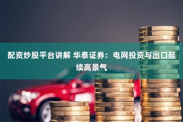 配资炒股平台讲解 华泰证券：电网投资与出口延续高景气