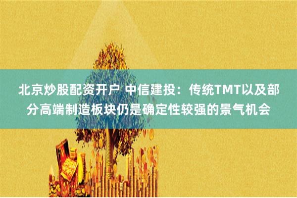 北京炒股配资开户 中信建投：传统TMT以及部分高端制造板块仍是确定性较强的景气机会