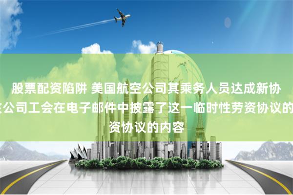 股票配资陷阱 美国航空公司其乘务人员达成新协议 该公司工会在电子邮件中披露了这一临时性劳资协议的内容