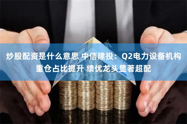 炒股配资是什么意思 中信建投：Q2电力设备机构重仓占比提升 绩优龙头显著超配